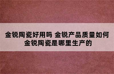 金锐陶瓷好用吗 金锐产品质量如何 金锐陶瓷是哪里生产的